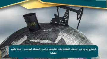 ارتفاع جديد في أسعار النفط بعد تقليص ترامب المهلة لروسيا.. فما تأثير القرار؟